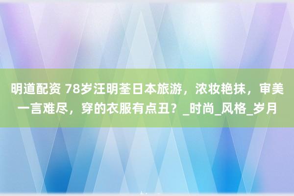 明道配资 78岁汪明荃日本旅游，浓妆艳抹，审美一言难尽，穿的衣服有点丑？_时尚_风格_岁月
