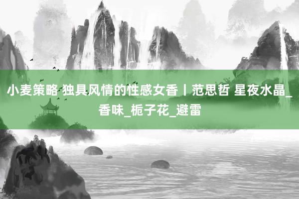 小麦策略 独具风情的性感女香丨范思哲 星夜水晶_香味_栀子花_避雷
