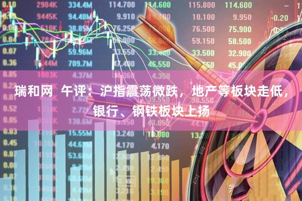 瑞和网  午评：沪指震荡微跌，地产等板块走低，银行、钢铁板块上扬