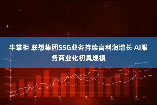 牛掌柜 联想集团SSG业务持续高利润增长 AI服务商业化初具规模