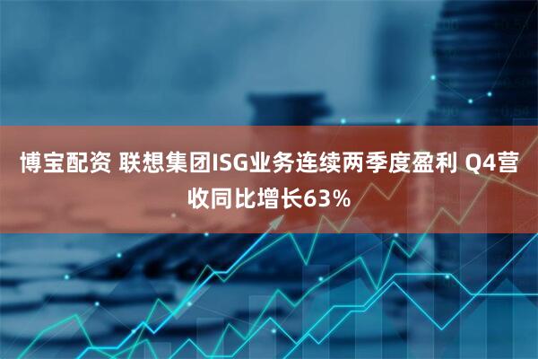 博宝配资 联想集团ISG业务连续两季度盈利 Q4营收同比增长63%