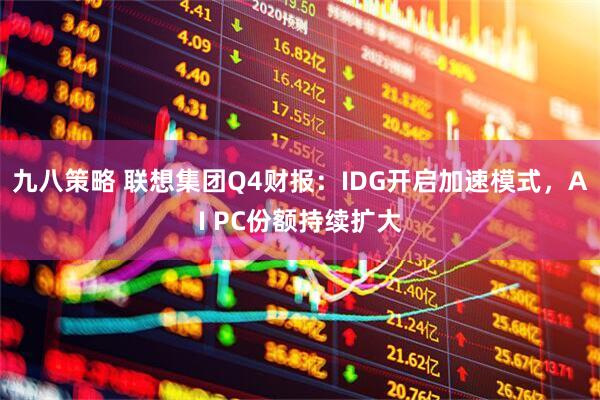 九八策略 联想集团Q4财报：IDG开启加速模式，AI PC份额持续扩大
