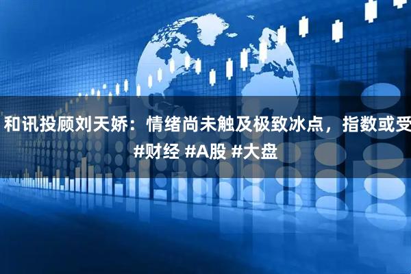 配资猫 和讯投顾刘天娇：情绪尚未触及极致冰点，指数或受此拖累

#财经 #A股 #大盘