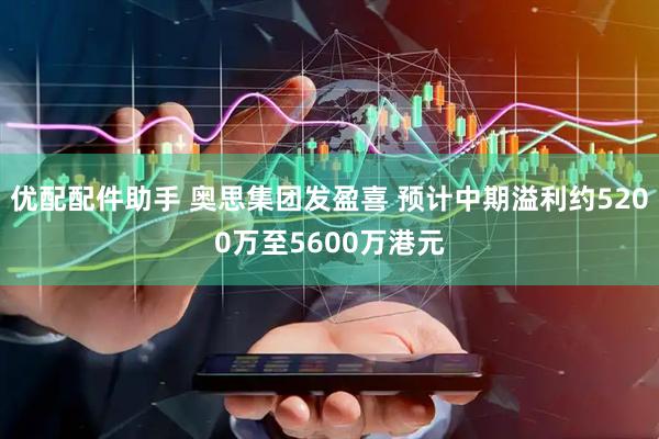 优配配件助手 奥思集团发盈喜 预计中期溢利约5200万至5600万港元