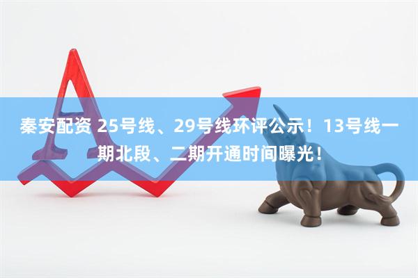秦安配资 25号线、29号线环评公示！13号线一期北段、二期开通时间曝光！