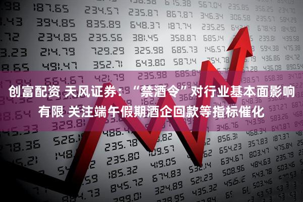 创富配资 天风证券：“禁酒令”对行业基本面影响有限 关注端午假期酒企回款等指标催化