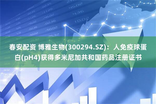 春安配资 博雅生物(300294.SZ)：人免疫球蛋白(pH4)获得多米尼加共和国药品注册证书