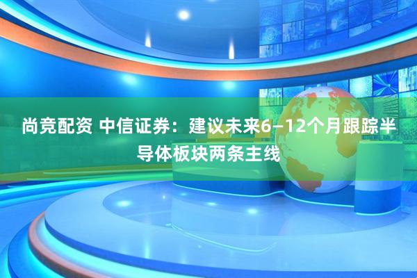 尚竞配资 中信证券：建议未来6—12个月跟踪半导体板块两条主线