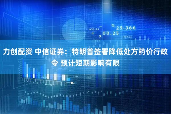 力创配资 中信证券：特朗普签署降低处方药价行政令 预计短期影响有限