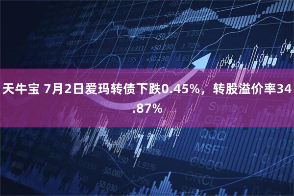天牛宝 7月2日爱玛转债下跌0.45%，转股溢价率34.87%