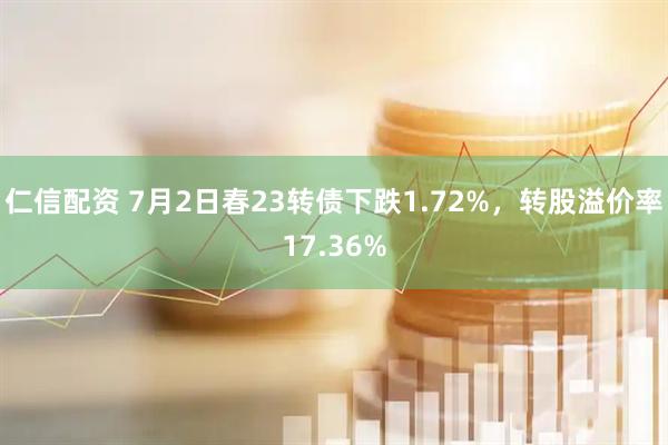 仁信配资 7月2日春23转债下跌1.72%，转股溢价率17.36%