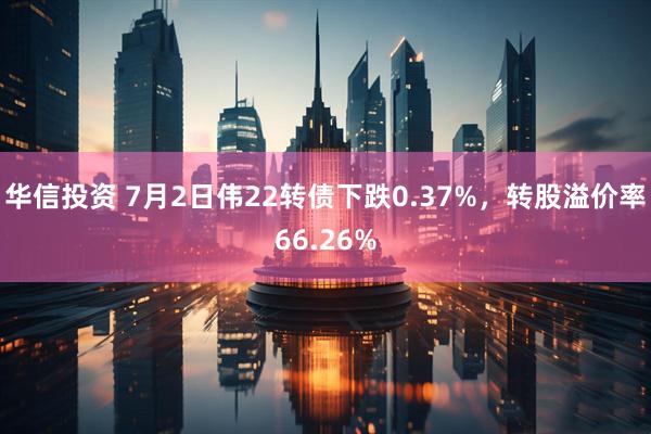华信投资 7月2日伟22转债下跌0.37%，转股溢价率66.26%