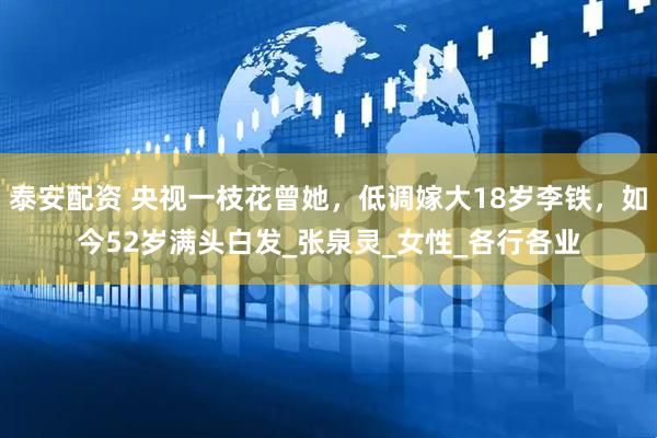 泰安配资 央视一枝花曾她，低调嫁大18岁李铁，如今52岁满头白发_张泉灵_女性_各行各业