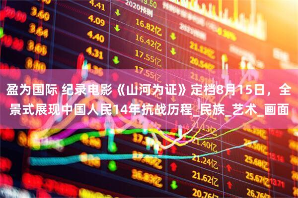盈为国际 纪录电影《山河为证》定档8月15日，全景式展现中国人民14年抗战历程_民族_艺术_画面