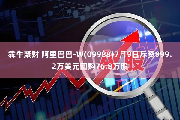 犇牛聚财 阿里巴巴-W(09988)7月9日斥资999.2万美元回购76.8万股