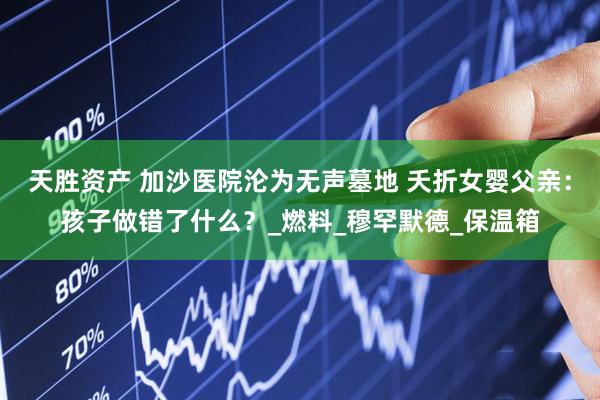 天胜资产 加沙医院沦为无声墓地 夭折女婴父亲：孩子做错了什么？_燃料_穆罕默德_保温箱