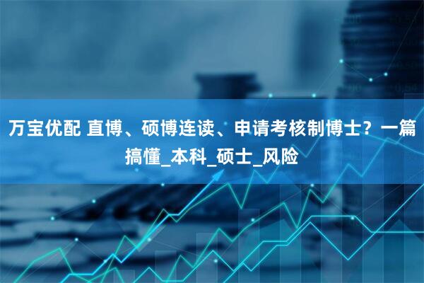 万宝优配 直博、硕博连读、申请考核制博士？一篇搞懂_本科_硕士_风险