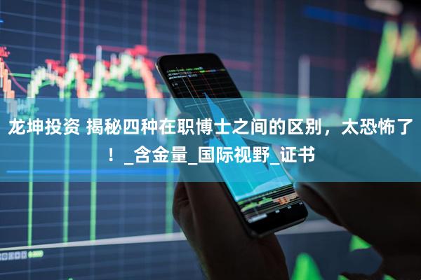 龙坤投资 揭秘四种在职博士之间的区别，太恐怖了！_含金量_国际视野_证书