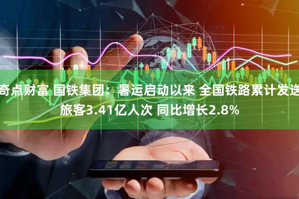 奇点财富 国铁集团：暑运启动以来 全国铁路累计发送旅客3.41亿人次 同比增长2.8%
