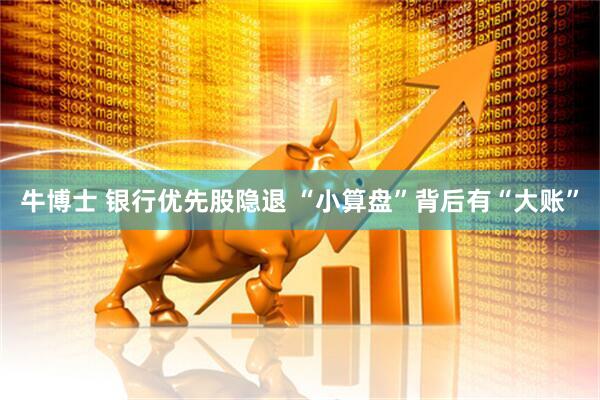 牛博士 银行优先股隐退 “小算盘”背后有“大账”