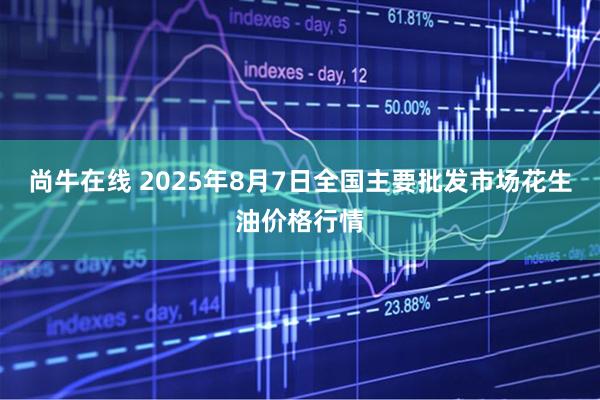 尚牛在线 2025年8月7日全国主要批发市场花生油价格行情