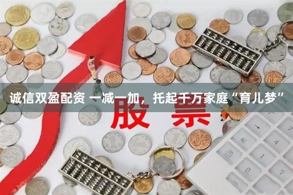 诚信双盈配资 一减一加，托起千万家庭“育儿梦”