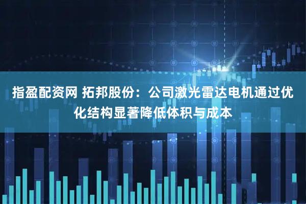 指盈配资网 拓邦股份：公司激光雷达电机通过优化结构显著降低体积与成本