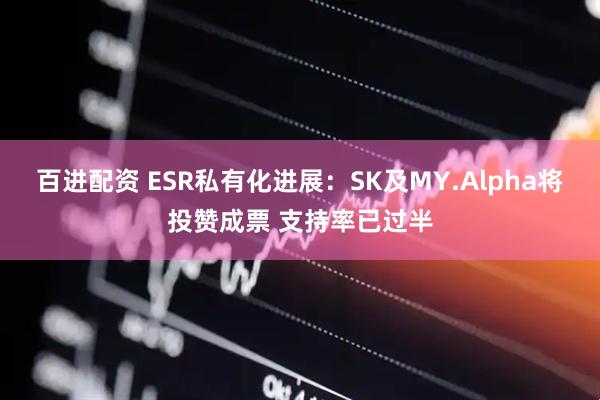 百进配资 ESR私有化进展：SK及MY.Alpha将投赞成票 支持率已过半