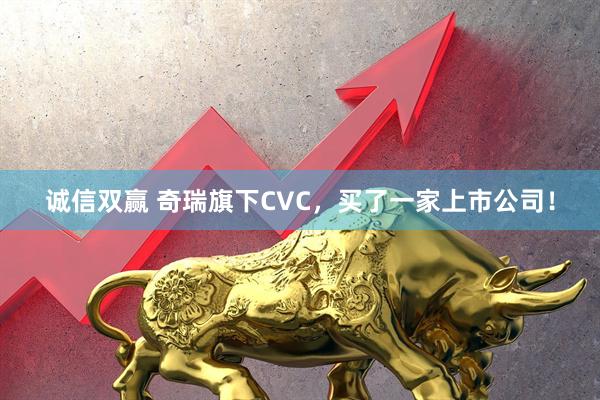 诚信双赢 奇瑞旗下CVC，买了一家上市公司！