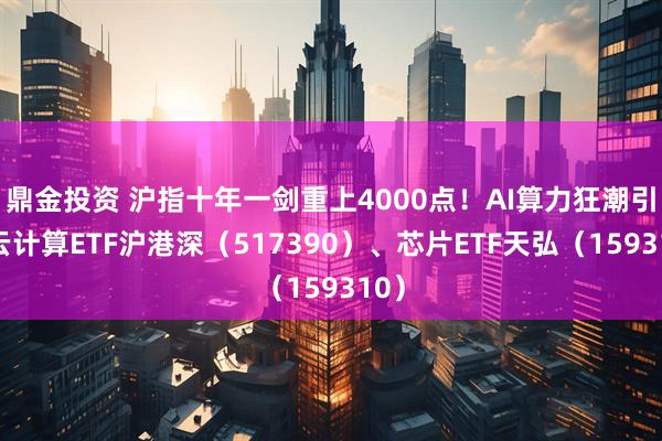 鼎金投资 沪指十年一剑重上4000点！AI算力狂潮引爆云计算ETF沪港深（517390）、芯片ETF天弘（159310）