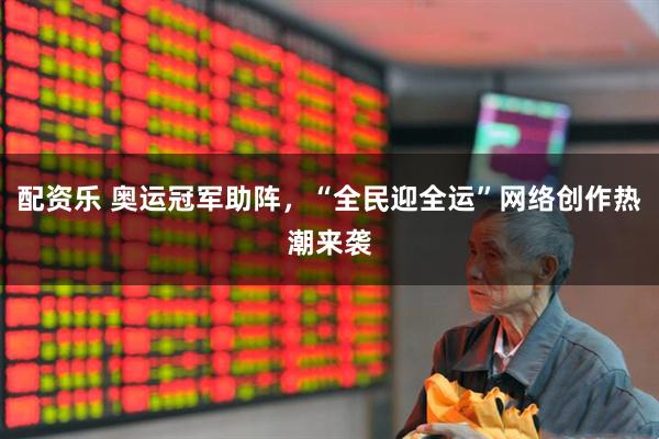 配资乐 奥运冠军助阵，“全民迎全运”网络创作热潮来袭