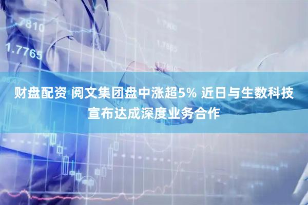 财盘配资 阅文集团盘中涨超5% 近日与生数科技宣布达成深度业务合作
