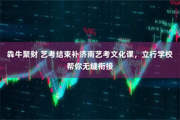 犇牛聚财 艺考结束补济南艺考文化课，立行学校帮你无缝衔接