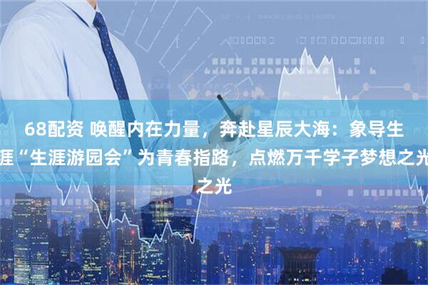 68配资 唤醒内在力量,奔赴星辰大海:象导生涯“生涯游园会”为青春指路,点燃万千学子梦想之光