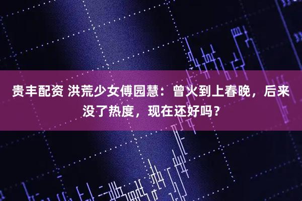 贵丰配资 洪荒少女傅园慧：曾火到上春晚，后来没了热度，现在还好吗？