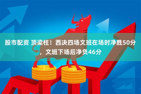 股市配资 顶梁柱！西决四场文班在场时净胜50分，文班下场后净负46分