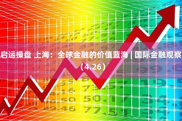 启运操盘 上海：全球金融的价值蓝海 | 国际金融观察（4.26）