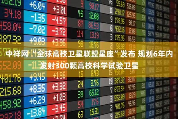 中祥网 “全球高校卫星联盟星座”发布 规划6年内发射300颗高校科学试验卫星