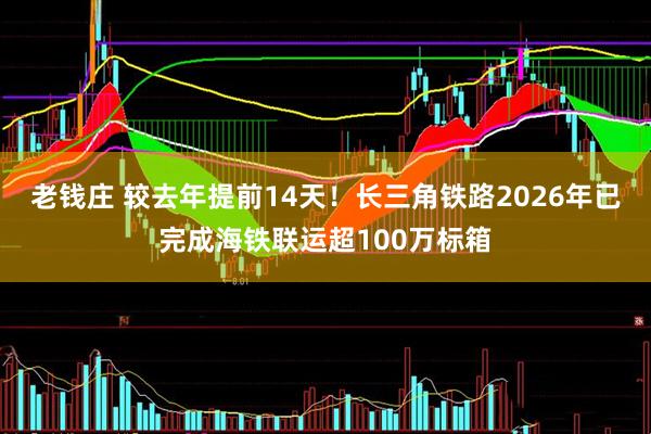 老钱庄 较去年提前14天!长三角铁路2026年已完成海铁联运超100万标箱